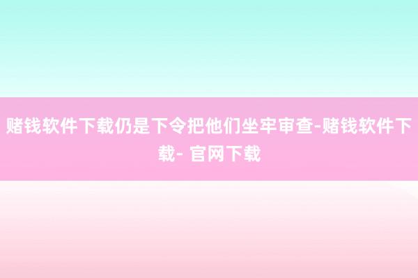 赌钱软件下载仍是下令把他们坐牢审查-赌钱软件下载- 官网下载