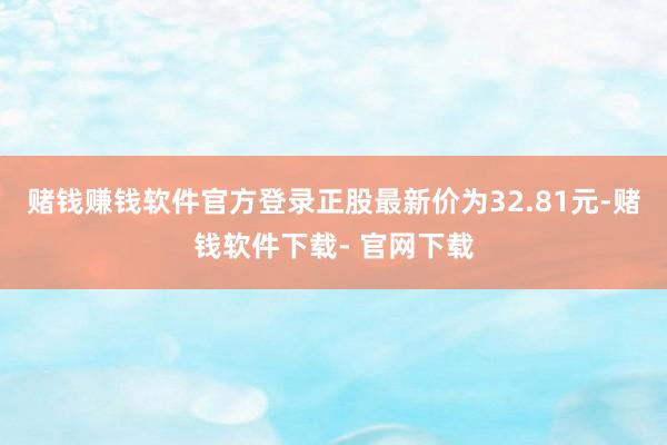赌钱赚钱软件官方登录正股最新价为32.81元-赌钱软件下载- 官网下载