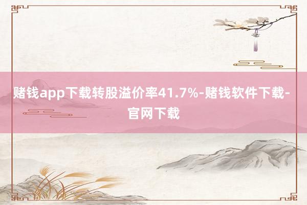 赌钱app下载转股溢价率41.7%-赌钱软件下载- 官网下载