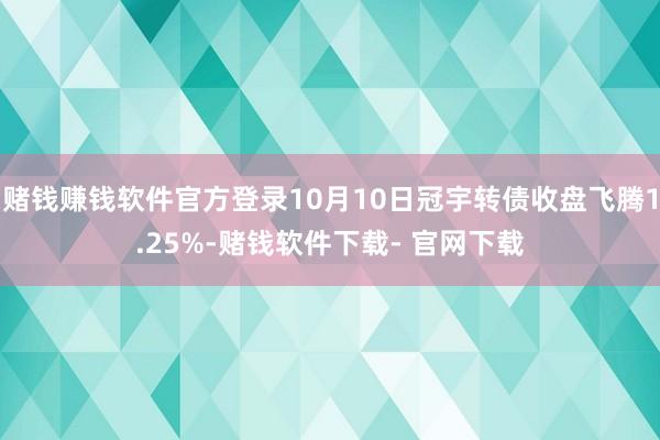 赌钱赚钱软件官方登录10月10日冠宇转债收盘飞腾1.25%-赌钱软件下载- 官网下载
