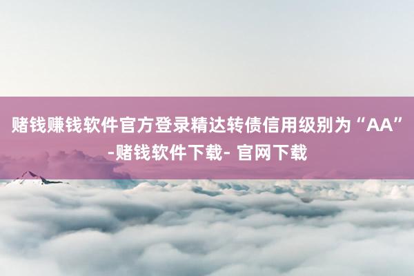 赌钱赚钱软件官方登录精达转债信用级别为“AA”-赌钱软件下载- 官网下载