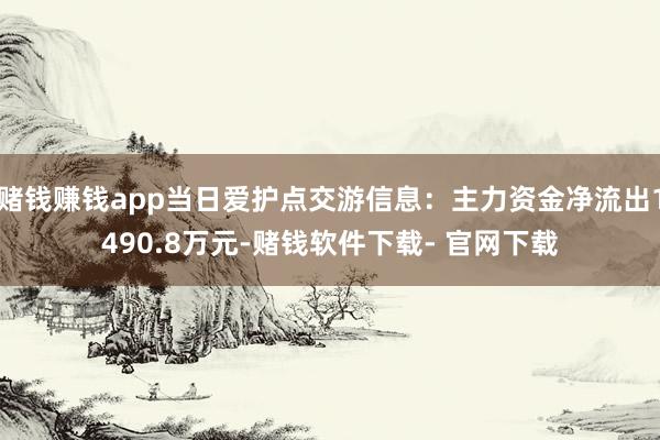 赌钱赚钱app当日爱护点交游信息:主力资金净流出1490.8万元-赌钱软件下载- 官网下载