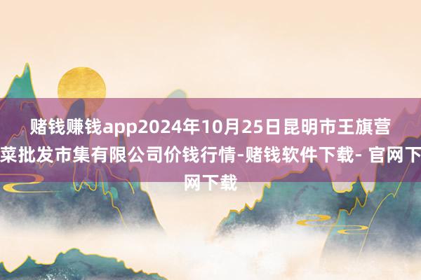 赌钱赚钱app2024年10月25日昆明市王旗营蔬菜批发市集有限公司价钱行情-赌钱软件下载- 官网下