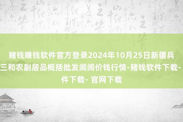 赌钱赚钱软件官方登录2024年10月25日新疆兵团第五师三和农副居品概括批发阛阓价钱行情-赌钱软件下
