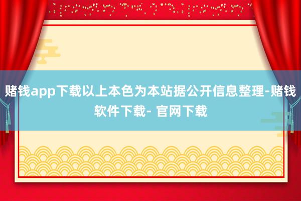 赌钱app下载以上本色为本站据公开信息整理-赌钱软件下载- 官网下载