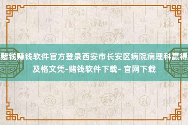 赌钱赚钱软件官方登录西安市长安区病院病理科赢得及格文凭-赌钱软件下载- 官网下载