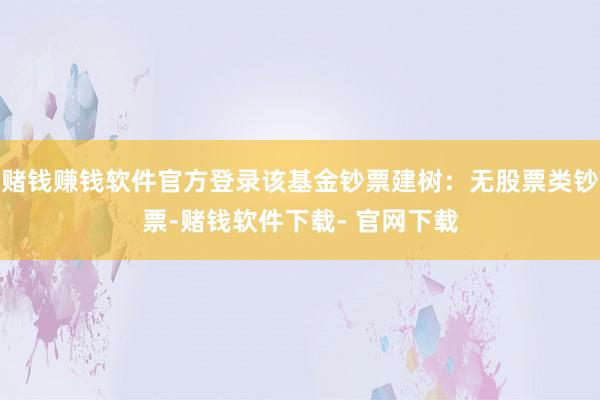 赌钱赚钱软件官方登录该基金钞票建树：无股票类钞票-赌钱软件下载- 官网下载