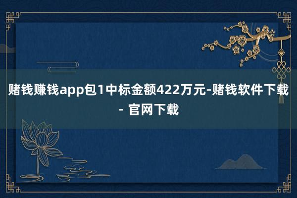 赌钱赚钱app包1中标金额422万元-赌钱软件下载- 官网下载