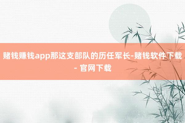 赌钱赚钱app那这支部队的历任军长-赌钱软件下载- 官网下载
