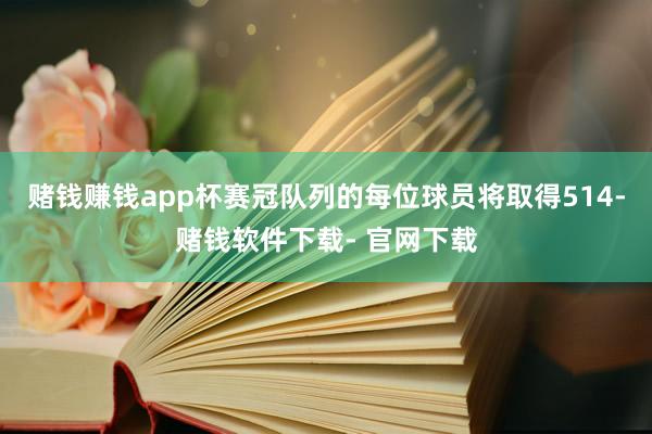 赌钱赚钱app杯赛冠队列的每位球员将取得514-赌钱软件下载- 官网下载