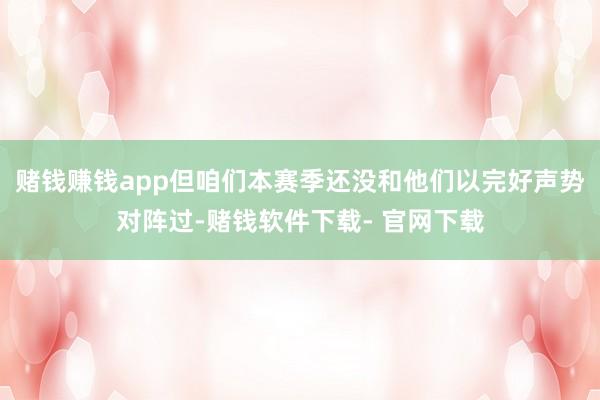赌钱赚钱app但咱们本赛季还没和他们以完好声势对阵过-赌钱软件下载- 官网下载