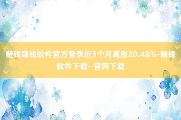 赌钱赚钱软件官方登录近3个月高涨20.48%-赌钱软件下载- 官网下载