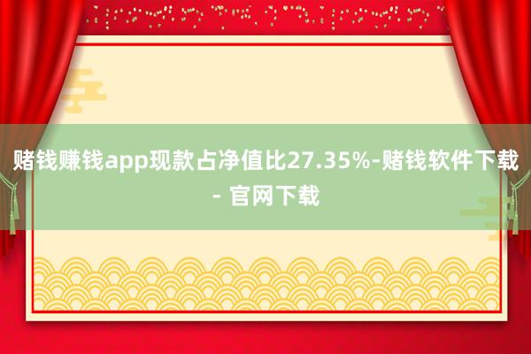 赌钱赚钱app现款占净值比27.35%-赌钱软件下载- 官网下载