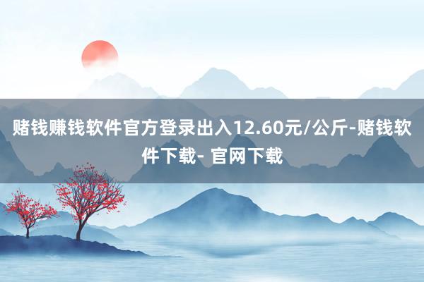 赌钱赚钱软件官方登录出入12.60元/公斤-赌钱软件下载- 官网下载