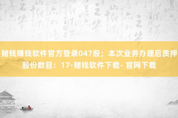 赌钱赚钱软件官方登录047股；本次业务办理后质押股份数目：17-赌钱软件下载- 官网下载