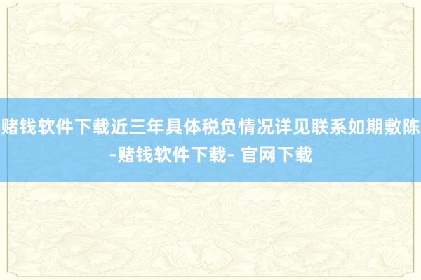 赌钱软件下载近三年具体税负情况详见联系如期敷陈-赌钱软件下载- 官网下载