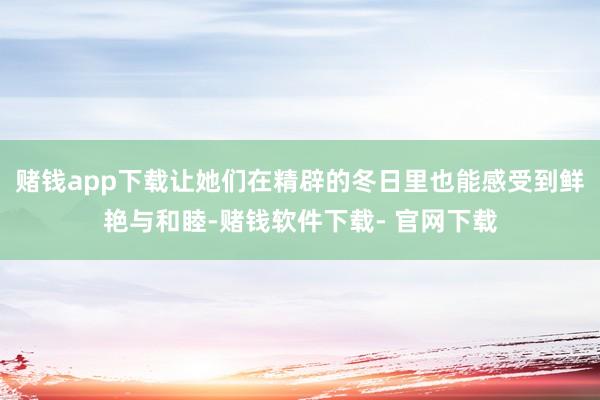 赌钱app下载让她们在精辟的冬日里也能感受到鲜艳与和睦-赌钱软件下载- 官网下载