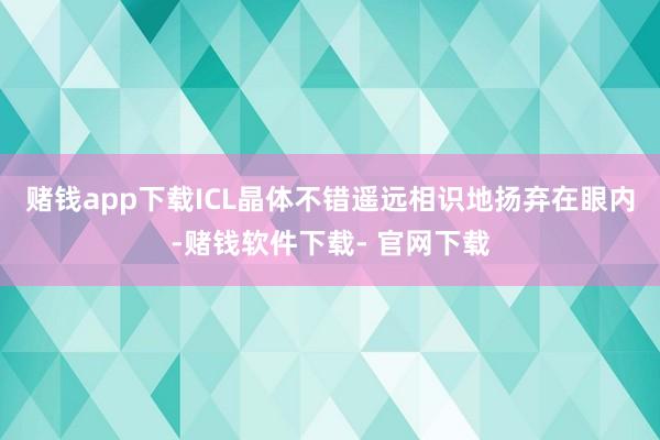 赌钱app下载ICL晶体不错遥远相识地扬弃在眼内-赌钱软件下载- 官网下载