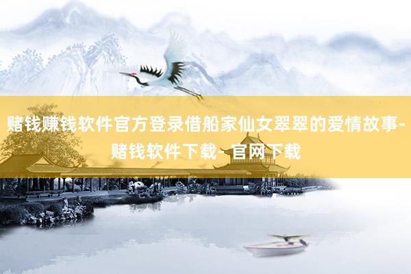 赌钱赚钱软件官方登录借船家仙女翠翠的爱情故事-赌钱软件下载- 官网下载