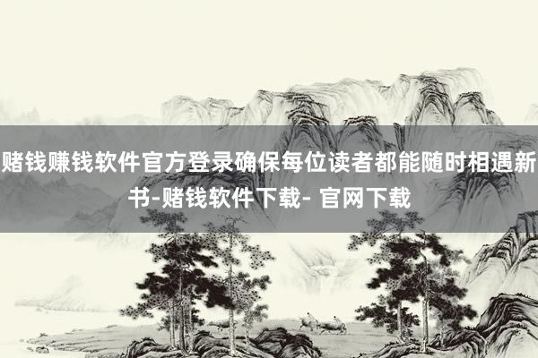 赌钱赚钱软件官方登录确保每位读者都能随时相遇新书-赌钱软件下载- 官网下载