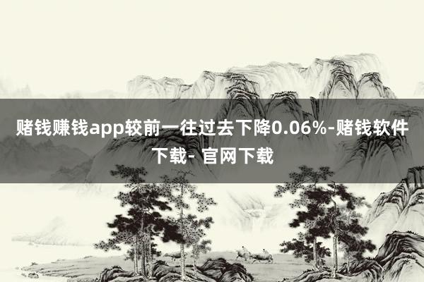 赌钱赚钱app较前一往过去下降0.06%-赌钱软件下载- 官网下载