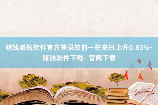 赌钱赚钱软件官方登录较前一往来日上升0.83%-赌钱软件下载- 官网下载
