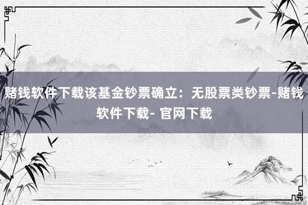 赌钱软件下载该基金钞票确立：无股票类钞票-赌钱软件下载- 官网下载