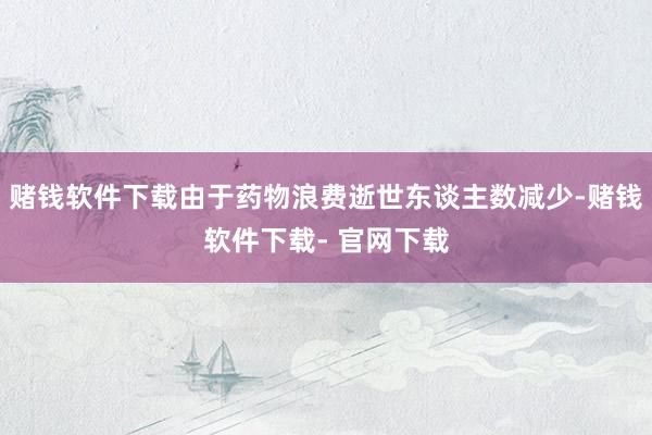 赌钱软件下载由于药物浪费逝世东谈主数减少-赌钱软件下载- 官网下载