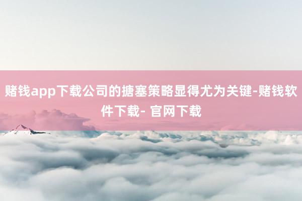 赌钱app下载公司的搪塞策略显得尤为关键-赌钱软件下载- 官网下载