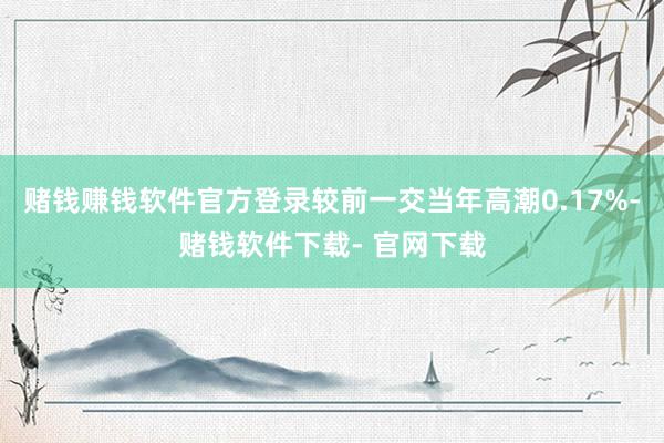 赌钱赚钱软件官方登录较前一交当年高潮0.17%-赌钱软件下载- 官网下载