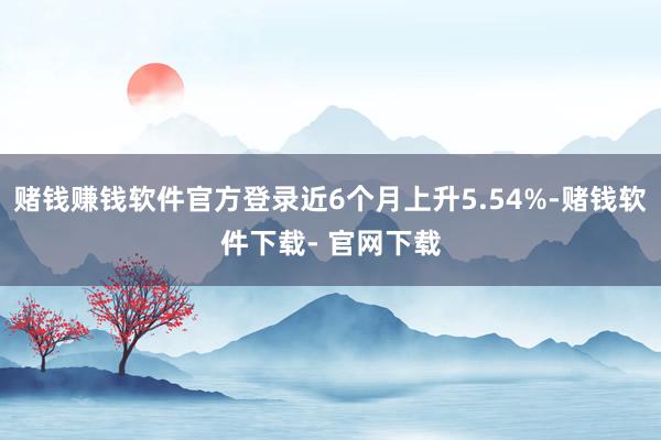 赌钱赚钱软件官方登录近6个月上升5.54%-赌钱软件下载- 官网下载