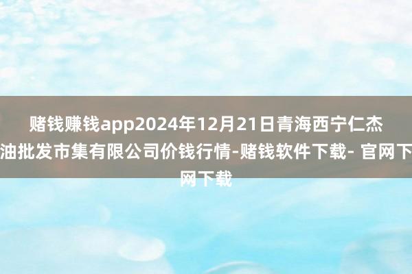 赌钱赚钱app2024年12月21日青海西宁仁杰粮油批发市集有限公司价钱行情-赌钱软件下载- 官网下