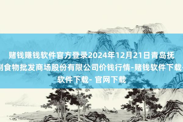 赌钱赚钱软件官方登录2024年12月21日青岛抚顺道蔬菜副食物批发商场股份有限公司价钱行情-赌钱软件