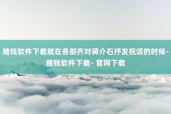 赌钱软件下载就在各部齐对蒋介石抒发祝颂的时候-赌钱软件下载- 官网下载