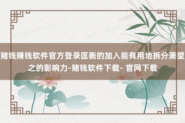 赌钱赚钱软件官方登录匡衡的加入能有用地拆分萧望之的影响力-赌钱软件下载- 官网下载