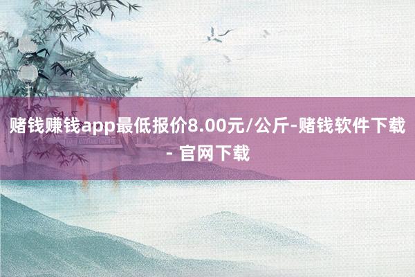 赌钱赚钱app最低报价8.00元/公斤-赌钱软件下载- 官网下载