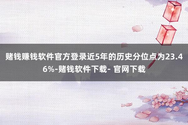 赌钱赚钱软件官方登录近5年的历史分位点为23.46%-赌钱软件下载- 官网下载