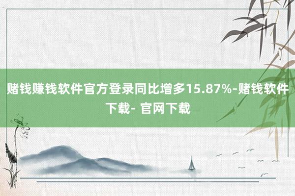 赌钱赚钱软件官方登录同比增多15.87%-赌钱软件下载- 官网下载