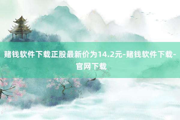 赌钱软件下载正股最新价为14.2元-赌钱软件下载- 官网下载