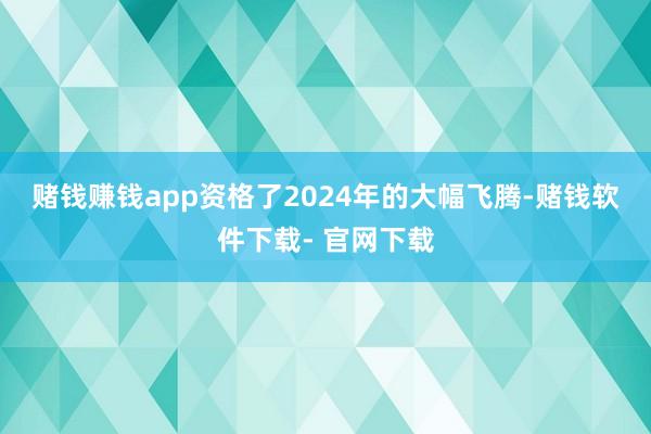 赌钱赚钱app　　资格了2024年的大幅飞腾-赌钱软件下载- 官网下载