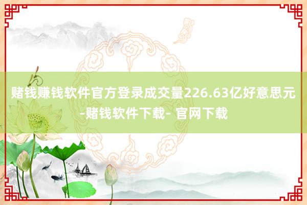 赌钱赚钱软件官方登录成交量226.63亿好意思元-赌钱软件下载- 官网下载