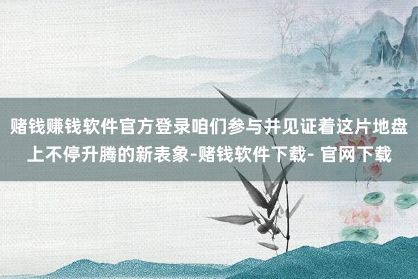 赌钱赚钱软件官方登录咱们参与并见证着这片地盘上不停升腾的新表象-赌钱软件下载- 官网下载