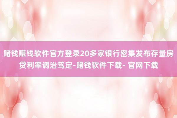 赌钱赚钱软件官方登录20多家银行密集发布存量房贷利率调治笃定-赌钱软件下载- 官网下载