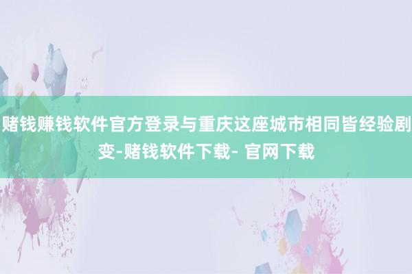 赌钱赚钱软件官方登录与重庆这座城市相同皆经验剧变-赌钱软件下载- 官网下载
