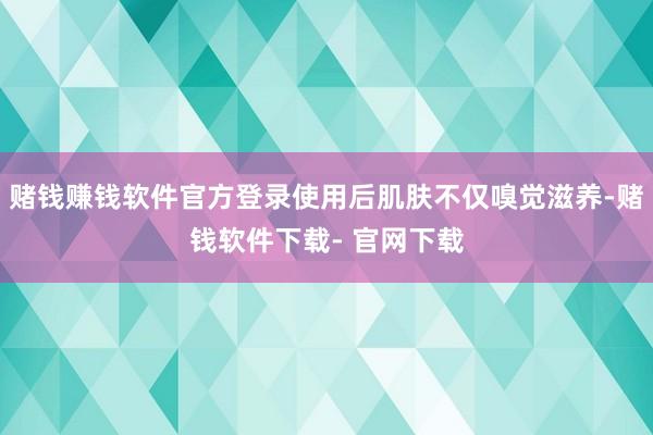 赌钱赚钱软件官方登录使用后肌肤不仅嗅觉滋养-赌钱软件下载- 官网下载