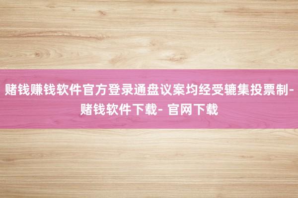 赌钱赚钱软件官方登录通盘议案均经受辘集投票制-赌钱软件下载- 官网下载