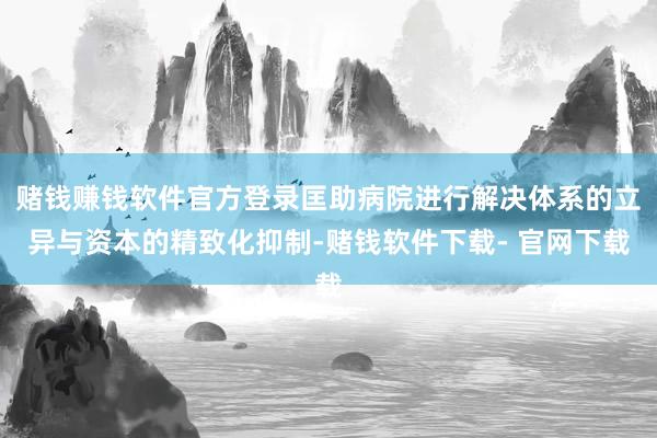 赌钱赚钱软件官方登录匡助病院进行解决体系的立异与资本的精致化抑制-赌钱软件下载- 官网下载