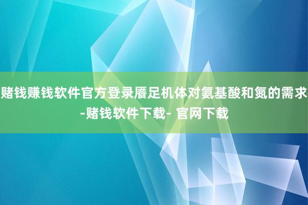 赌钱赚钱软件官方登录餍足机体对氨基酸和氮的需求-赌钱软件下载- 官网下载