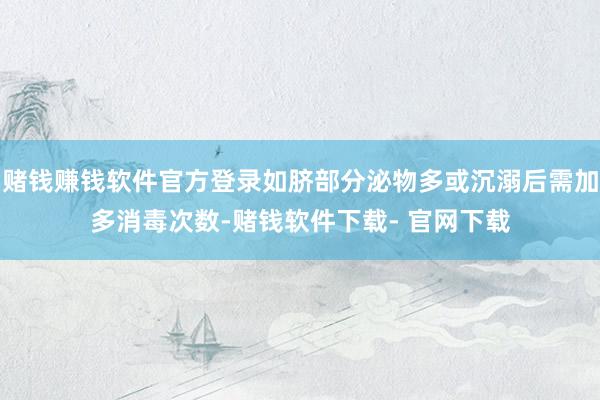 赌钱赚钱软件官方登录如脐部分泌物多或沉溺后需加多消毒次数-赌钱软件下载- 官网下载