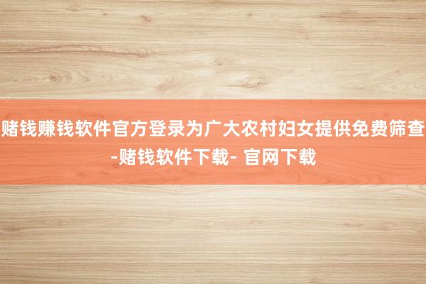 赌钱赚钱软件官方登录为广大农村妇女提供免费筛查-赌钱软件下载- 官网下载